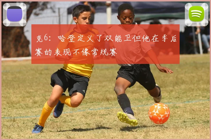 克6：哈登定义了双能卫但他在季后赛的表现不像常规赛