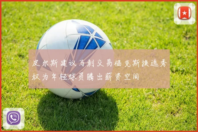 皮尔斯建议马刺交易福克斯换选秀权为年轻球员腾出薪资空间
