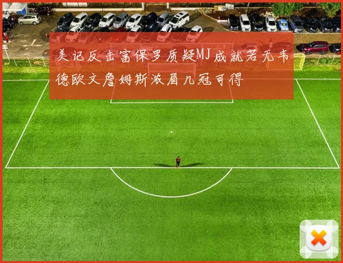 美记反击富保罗质疑MJ成就若无韦德欧文詹姆斯浓眉几冠可得