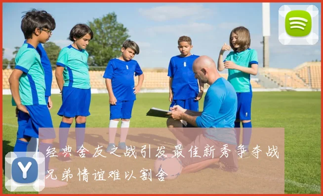 经典舍友之战引发最佳新秀争夺战兄弟情谊难以割舍