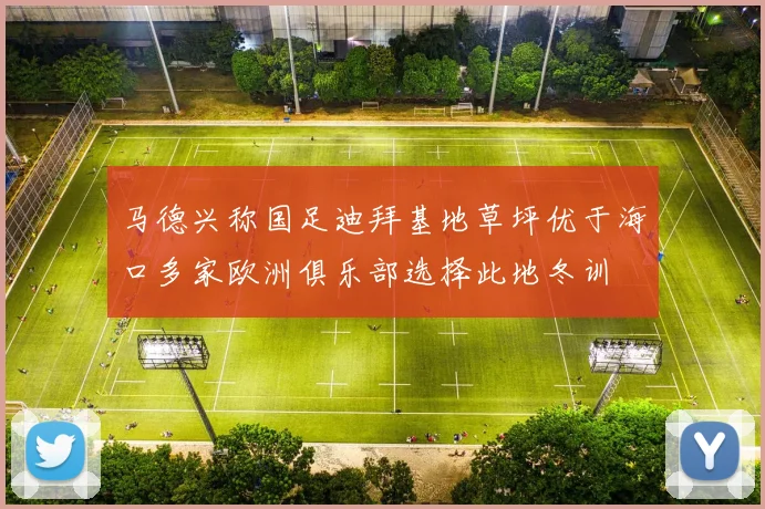 马德兴称国足迪拜基地草坪优于海口多家欧洲俱乐部选择此地冬训