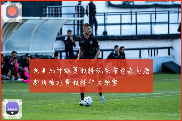 老里批评球员假摔现象布伦森与唐斯均被指责假摔行为频繁