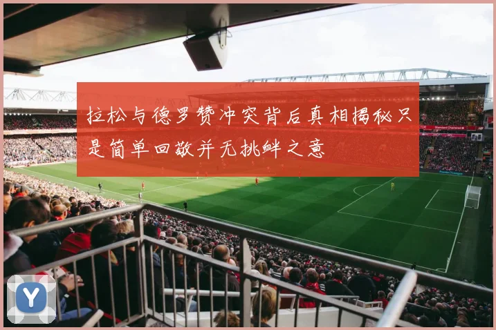 拉松与德罗赞冲突背后真相揭秘只是简单回敬并无挑衅之意