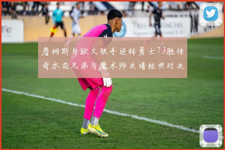 詹姆斯与欧文联手逆转勇士73胜传奇水花兄弟与魔术师共谱经典对决