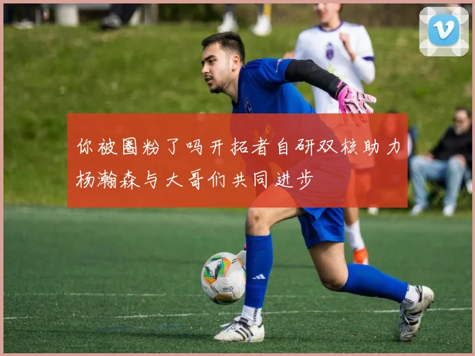 你被圈粉了吗开拓者自研双核助力杨瀚森与大哥们共同进步