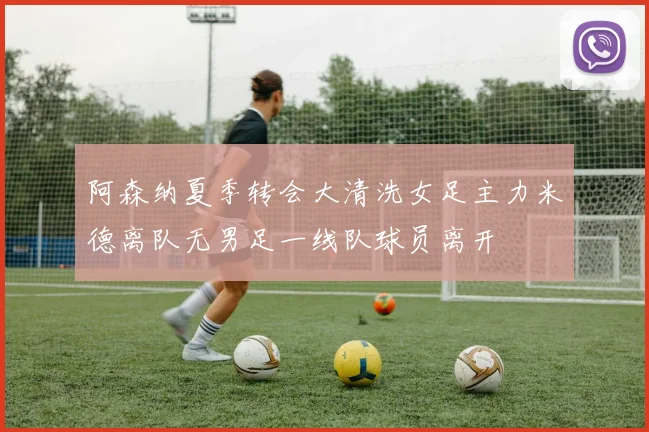 阿森纳夏季转会大清洗女足主力米德离队无男足一线队球员离开