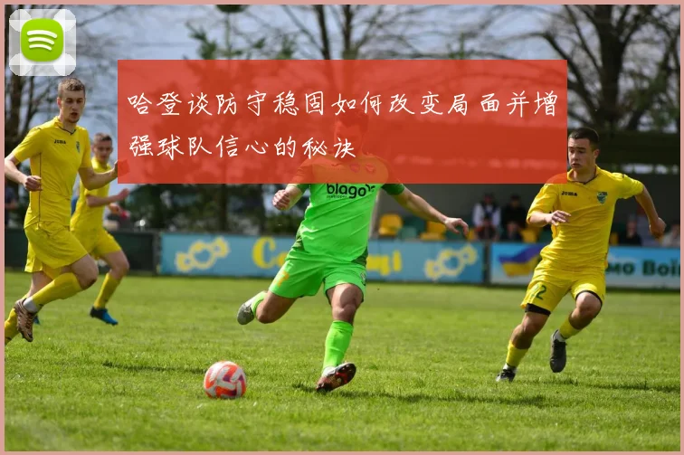 哈登谈防守稳固如何改变局面并增强球队信心的秘诀