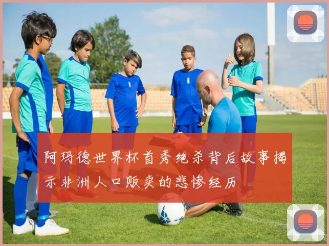 阿玛德世界杯首秀绝杀背后故事揭示非洲人口贩卖的悲惨经历