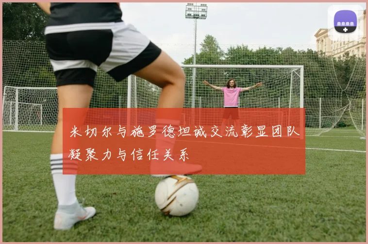 米切尔与施罗德坦诚交流彰显团队凝聚力与信任关系
