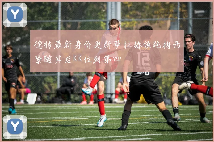 德转最新身价更新萨拉赫领跑梅西紧随其后KK位列第四