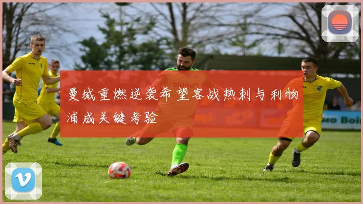 曼城重燃逆袭希望客战热刺与利物浦成关键考验