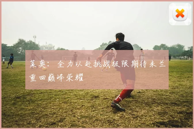 莱奥：全力以赴挑战极限期待米兰重回巅峰荣耀
