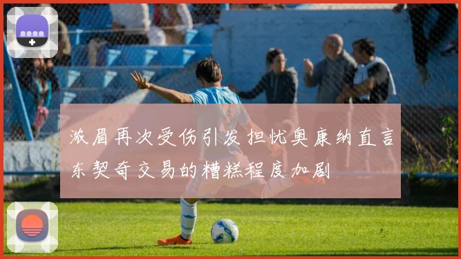 浓眉再次受伤引发担忧奥康纳直言东契奇交易的糟糕程度加剧