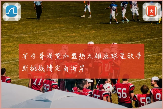 字母哥渴望加盟热火雄鹿球星欲寻新挑战情定南海岸