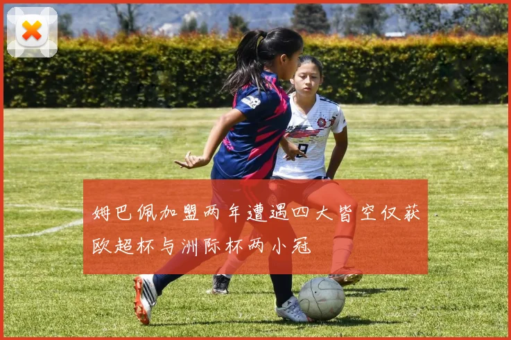 姆巴佩加盟两年遭遇四大皆空仅获欧超杯与洲际杯两小冠