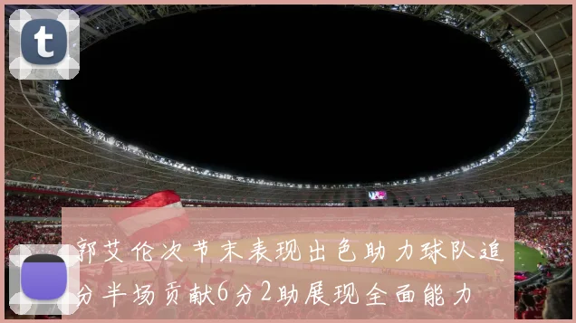 郭艾伦次节末表现出色助力球队追分半场贡献6分2助展现全面能力