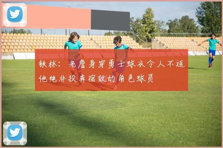 铁林：老詹身穿勇士球衣令人不适他绝非投奔宿敌的角色球员