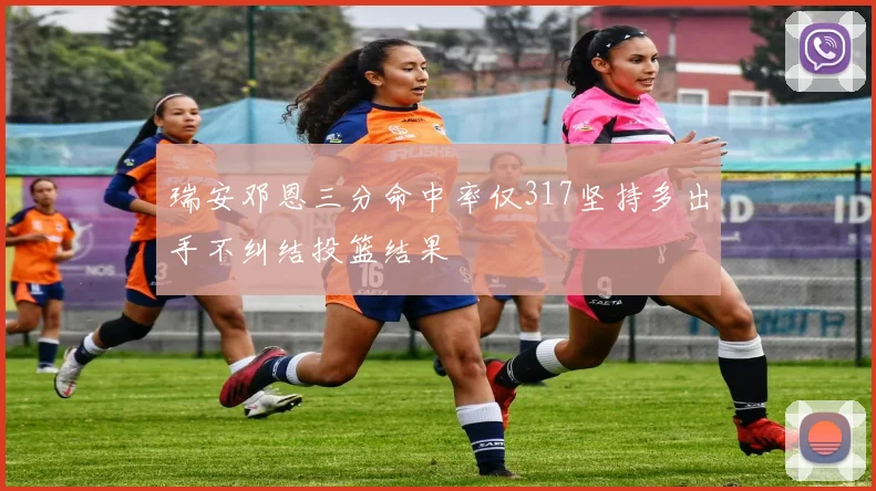 瑞安邓恩三分命中率仅317坚持多出手不纠结投篮结果