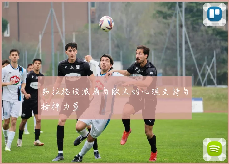 弗拉格谈浓眉与欧文的心理支持与榜样力量