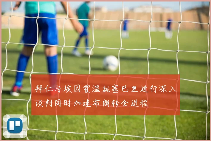 拜仁与埃因霍温就塞巴里进行深入谈判同时加速布朗转会进程