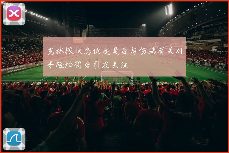 克林根状态低迷是否与伤病有关对手轻松得分引发关注