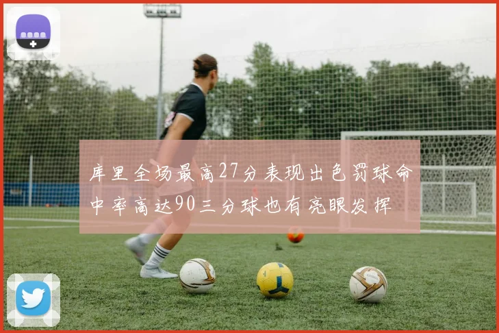 库里全场最高27分表现出色罚球命中率高达90三分球也有亮眼发挥
